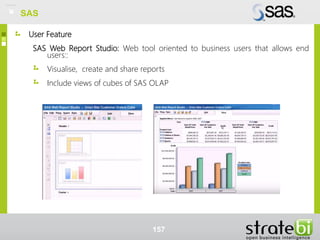 User Feature
SAS Web Report Studio: Web tool oriented to business users that allows end
users::
Visualise, create and share reports
Include views of cubes of SAS OLAP
157
SAS
 
