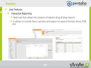 User Features
Interactive Reporting
Web tool that allows the creation of tabular drag & drop reports
It allows to include filters, sections and export to several formats (Excel, PDF,
etc)
268
Pentaho
 