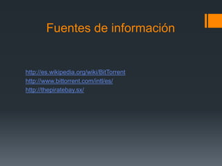 Fuentes de información
http://es.wikipedia.org/wiki/BitTorrent
http://www.bittorrent.com/intl/es/
http://thepiratebay.sx/
 