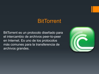 BitTorrent
BitTorrent es un protocolo diseñado para
el intercambio de archivos peer-to-peer
en Internet. Es uno de los protocolos
más comunes para la transferencia de
archivos grandes.
 