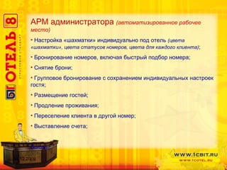 АРМ администратора   (автоматизированное рабочее место) Настройка «шахматки» индивидуально под отель  (цвета «шахматки», цвета статусов номеров, цвета для каждого клиента) ; Бронирование номеров, включая быстрый подбор номера ; Снятие брони ; Групповое бронирование с сохранением индивидуальных настроек гостя; Размещение гостей; Продление проживания; Переселение клиента в другой номер; Выставление счета; Выезд. 14.12.2009 