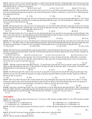 Câu 57 : Trộn 0,15 mol H2 với 0,19 mol hỗn hợp anken A và ankin B thu được hỗn hợp khí X ở nhiệt độ thường. Cho X đi từ từ qua Ni đun
nóng để phản ứng xảy ra hoàn toàn, thu được hỗn hợp Y. Y cho qua dung dịch Br 2 dư, phản ứng kết thúc thấy có 0,14 mol Br 2 phản ứng.
Phần trăm thể tích H2, A, B trong X tương ứng là:
     A. 44,12; 26,47; 29,41                B. 44,12; 29,41; 26,47                    C. 44,12; 18,63; 37,25                     D. 44,12; 37,25; 18,63
Caâu 58 : Ñun noùng hh khí goàm 0,06 mol C2H2 & 0,04 mol H2 vôùi xuùc taùc Ni, sau moät thôøi gian thu ñöôïc hoãn hôïp khí Y. Daãn toaøn boä hh Y
loäi töø töø qua bình ñöïng dung dòch brom (dö) thì coøn laïi 0,448 lít hoãn hôïp khí Z (ôû ñktc) coù tæ khoái hôi so vôùi khí oxi laø 0,5. Khoái löôïng bình
ñöïng dung dòch brom taêng
 A. 1,04g                                 B. 1,32g                                  C. 1,64g                                         D. 1,20g
Caâu 59 : Đun nóng hỗn hợp khí X gồm 0,02 mol C2H2 và 0,03 mol H2 trong một bình kín (xúc tác Ni), thu được hỗn hợp khí Y. Cho Y lội từ
từ vào bình nước brom (dư), sau khi kết thúc các phản ứng, khối lượng bình tăng m gam và có 280 ml hỗn hợp khí Z (đktc) thoát ra. Tỉ khối
của Z so với H2 là 10,08. Giá trị của m là
 A. 0,620.                               B. 0,328.                             C. 0,205.                          D. 0,585.
Câu 60 : Hỗn hợp X gồm C2H2 và H2 (có tỷ lệ số mol tương ứng là 1:2). Lấy 10,08 lít (đktc) hỗn hợp X nung nóng có xúc tác Ni. Sau một
thời gian thu được hỗn hợp khí Y. Dẫn hỗn hợp Y qua nước brom dư thấy bình brom tăng 3 gam và còn lại V lít (đktc) hỗn hợp khí Z không
bị hấp thụ. Tỷ khối của Z so với hiđro bằng 20/6. Giá trị của V là:
    A. 6,72 lít                           B. 2,80 lít                       C. 5,04 lít                     D. 8,96 lít
Câu 61 : Hỗn hợp X gồm C2H2 và H2 có cùng số mol. Lấy một lượng hỗn hợp X cho qua chất xúc tác nung nóng, thu được hỗn hợp Y gồm
C2H4, C2H6, C2H2 và H2. Sục Y vào dung dịch brom (dư) thì khối lượng bình brom tăng 10,8 gam và thoát ra 4,48 lít hỗn hợp khí (đktc) có tỉ
khối so với H2 là 8. Thể tích O2 (đktc) cần để đốt cháy hoàn toàn hỗn hợp Y là
    A. 22,4 lít.                            B. 26,88 lít.                                C. 44,8 lít.                         D. 33,6 lít.
Caâu 62 : Hỗn hợp A gồm C2H2, C2H4 và một hiđrocacbon X. Đốt cháy hoàn toàn một lượng hỗn hợp A thu được CO2
                                                                               2
đốt cháy hoàn toàn thu được 1,32 gam CO2 và 0,72 gam H2O. Công thức phân tử của X và % thể tích của X trong hỗn hợp A là ?
 A. C2H6 và 25%                          B. C3H8 và 50%                           C. C3H6 và 50%                      D. C3H8 và 25%

Câu 63 . Đốt cháy hoàn toàn 8,0 gam hỗn hợp X gồm hai ankin (thể khí ở nhiệt độ thường) thu được 26,4 gam CO 2. Mặt khác, cho 8,0 gam
hỗn hợp X tác dụng với dung dịch AgNO3 trong NH3 dư đến khi phản ứng hoàn toàn thu được lượng kết tủa vượt quá 25 gam. Công thức cấu
tạo của hai ankin trên là
   A. CH≡CH và CH3-C≡CH.               B. CH≡CH và CH3-CH2-C≡CH.              C. CH3-C≡CH và CH3-CH2-C≡CH.                  D. CH≡CH và CH3-C≡C-CH3.
Caâu 64 : Hoãn hôïp A goàm etan, etilen & propin. Cho 12,24 gam hoãn hôïp A taùc duïng vôùi löôïng dö dung dòch AgNO 3/NH3, sau khi phaûn
öùng xong, thu ñöôïc 14,7 gam keát tuûa. Maët khaùc 4,256 lít hoãn hôïp A (ñktc) phaûn öùng vôùi löôïng dö dung dòch Br 2 1M, thì caàn ñuùng140 ml.
Soá mol cuûa etan coù trong 12,24 gam hoãn hôïp A laø ?
 A. 0,1                                           B. 0,2                                         C. 0,15                                    D. 0,25
Câu 65 : Hỗn            X gồm hai ankin đồng           liên      . 1,72 gam hỗn hợp X làm         màu vừa đủ 16 gam Br2 trong CCl4 (
cộng là các             tetrabrom). Nếu cho 1,72 gam hỗn            X tác dụng             dư dung dịch AgNO3 trong amoniac thì thu đuợc m gam
           không tan có màu vàng          Giá trị của m là
A. 7,07.                                       B. 7,63                              C. 10,14.                        D. 9,21.
Caâu 66 : Cho hoãn hôïp X goàm CH4, C2H4 & C2H2. Laáy 8,6g X taùc duïng heát vôùi dung dòch brom (dö) thì khoái löôïng brom phaûn öùng laø 48g.
Maët khaùc, neáu cho 13,44 lít (ôû ñktc) hoãn hôïp khí X taùc duïng vôùi löôïng dö dung dòch AgNO 3 trong NH3, thu ñöôïc 36g keát tuûa. Phaàn traêm
theå tích cuûa CH4 coù trong X laø
 A. 20%                                     B. 50%                                       C. 25%                                         D. 40%
Caâu 67 : Daãn V lít (ôû ñktc) hoãn hôïp X goàm axetilen & hidro ñi qua oáng söù ñöïng boät niken nung noùng, thu ñöôïc khí Y. Daãn Y vaøo löôïng
dö dung dòch AgNO3 (hoaëc Ag2O) trong dung dòch NH3 thu ñöôïc 12g keát tuûa. Khí ñi ra khoûi dung dòch phaûn öùng vöøa ñuû vôùi 16g brom &
coøn laïi khí Z. Ñoát chaùy hoaøn toaøn khí Z thu ñöôïc 2,24 lít khí CO 2 (ôû ñktc) & 4,5g H2O. Giaù trò cuûa V baèng
 A. 11,2                                   B. 13,44                                     C. 5,60                                 D. 8,96
Câu 68 : Nung nóng a mol hỗn hợp X gồm C2H2 và H2 trong bình kín có xúc tác thích hợp thu được hỗn hợp khí Y. Dẫn Y qua lượng dư
dung dịch AgNO3 trong NH3, sau khi phản ứng hoàn toàn thu được 24 gam kết tủa và hỗn hợp khí Z. Hỗn hợp Z làm mất màu tối đa 40 gam
brom trong dung dịch và còn lại hỗn hợp khí T. Đốt cháy hoàn toàn T thu được 11,7 gam nước. Vậy giá trị của a là
    A. 1,25.                                   B. 1.                                      C. 0,9.                               D. 2,5.

ANKADIEN
Câu 69 : Cho buta-1,3-đien tác dụng với Br2 theo tỉ lệ 1:1 về số mol, ở -800C thu được sản phẩm chính là X, còn ở 40 0C thu được sản phẩm
chính là Y. X ; Y lần lượt là:
   A. 1,2-đibrombut-3-en ; 1,4-đibrombut-2-en                                     B. 1,2-đibrombut-1-en ; 1,4-đibrombut-2-en
   C. 3,4-đibrombut-1-en ; 1,4-đibrombut-2-en                                     D. 1,4-đibrombut-2-en ; 3,4-đibrombut-1-en
Câu 70 : Cho buta-1,3-đien phản ứng cộng với Br2 theo tỉ lệ mol 1:1. Số dẫn xuất đibrom (đồng phân cấu tạo và đồng phân hình học) thu
được là
   A. 2.                                   B. 3.                                          C. 4.                                      D. 1.
Caâu 71 : Số liên kết σ (xich ma) có trong mỗi phân tử: etilen; axetilen; buta-1,3-đien lần lượt là:
 A. 5; 3; 9.                            B. 4; 3; 6.                              C. 3; 5; 9.                                       D. 4; 2; 6.
Câu 72 : Chất nào sau đây có đồng phân hình học?
 