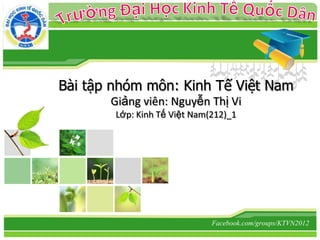 L/O/G/O




          Bài tập nhóm môn: Kinh Tế Việt Nam
                 Giảng viên: Nguyễn Thị Vi
                  Lớp: Kinh Tế Việt Nam(212)_1




                                        Facebook.com/groups/KTVN2012
 