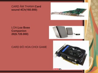 CARD ?M THANH:Card
sound 4Ch(160.000)
LOA:Loa Bose
Companion
20(6.720.000)
CARD ?? HOA:CHOI GAME
 