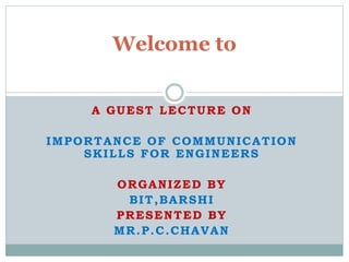 A GUEST LECTURE ON
IMPORTANCE OF COMMUNICATION
SKILLS FOR ENGINEERS
ORGANIZED BY
BIT,BARSHI
PRESENTED BY
MR.P.C.CHAVAN
Welcome to
 