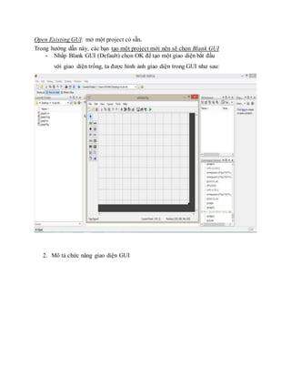 Open Existing GUI: mở một project có sẵn.
Trong hướng dẫn này, các bạn tạo một project mới nên sẽ chọn Blank GUI
- Nhấp Blank GUI (Default) chọn OK để tạo một giao diện bắt đầu
với giao diện trống, ta được hình ảnh giao diện trong GUI như sau:
2. Mô tả chức năng giao diện GUI
 
