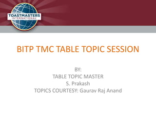 BITP TMC TABLE TOPIC SESSION 
BY: 
TABLE TOPIC MASTER 
S. Prakash 
TOPICS COURTESY: Gaurav Raj Anand 
 
