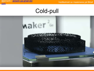 Cold-pull
Vedlikehold av maskinene på Bitraf
@jenschr / jenschr på gmail dot
com
 
