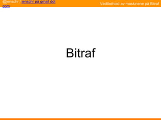 Bitraf
@jenschr / jenschr på gmail dot
com
Vedlikehold av maskinene på Bitraf
 