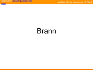 Brann
@jenschr / jenschr på gmail dot
com
Vedlikehold av maskinene på Bitraf
 