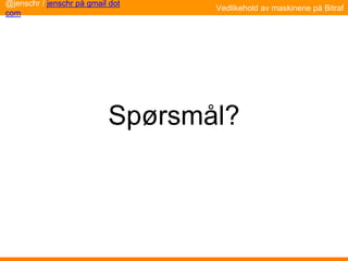 Spørsmål?
@jenschr / jenschr på gmail dot
com
Vedlikehold av maskinene på Bitraf
 