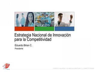 Estrategia Nacional de Innovación
para la Competitividad
Eduardo Bitran C.
Presidente




                      CONSEJO NACIONAL DE INNOVACIÓN PARA LA COMPETITIVIDAD
 