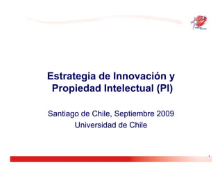 Estrategia de Innovación y
 Propiedad Intelectual (PI)

Santiago de Chile, Septiembre 2009
       Universidad de Chile


                                     1
 