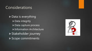 Considerations
 Data is everything
Data integrity
Data capture process
Information Architecture
Stakeholder journey
 Scope commitments
 