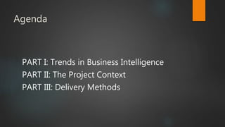 Agenda
PART I: Trends in Business Intelligence
PART II: The Project Context
PART III: Delivery Methods
 
