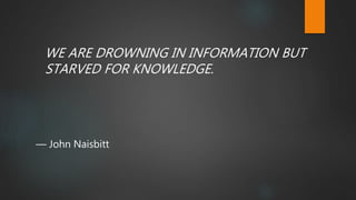 WE ARE DROWNING IN INFORMATION BUT
STARVED FOR KNOWLEDGE.
― John Naisbitt
 