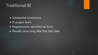 Traditional BI
 Substantial investment
 IT project team
 Requirements specified up front
 Results come long after the start date
 