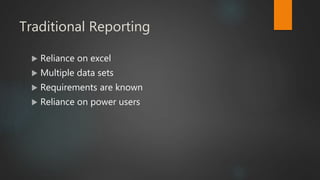 Traditional Reporting
 Reliance on excel
 Multiple data sets
 Requirements are known
 Reliance on power users
 