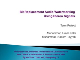 Bit Replacement Audio Watermarking
                     Using Stereo Signals


                                               Term Project

                               Muhammad Umer Kakli
                            Muhammad Naeem Tayyab




This Paper was presented in International Conference on
   New Trends in Information & Service Science 2009
         By Wei Cao, Yixin Yan, Shengming Li
 