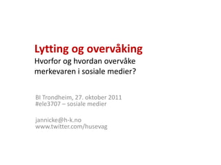 Lytting og overvåking
Hvorfor og hvordan overvåke
merkevaren i sosiale medier?

BI Trondheim, 27. oktober 2011
#ele3707 – sosiale medier

jannicke@h-k.no
www.twitter.com/husevag
 