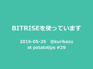 BITRISEを使っています
2016-05-25 @kurikazu
at potatotips #29
 
