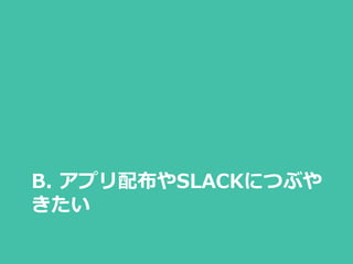 B. アプリ配布やSLACKにつぶや
きたい
 