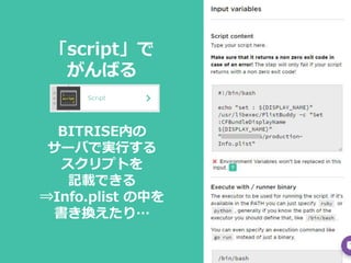 「script」で
がんばる
BITRISE内の
サーバで実行する
スクリプトを
記載できる
⇒Info.plist の中を
書き換えたり…
 
