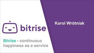 Bitrise - continuous
happiness as a service
Karol Wrótniak
 