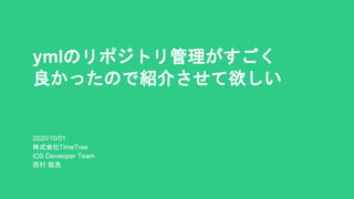 2020/10/01
株式会社TimeTree
iOS Developer Team
西村 龍亮
ymlのリポジトリ管理がすごく
良かったので紹介させて欲しい
 