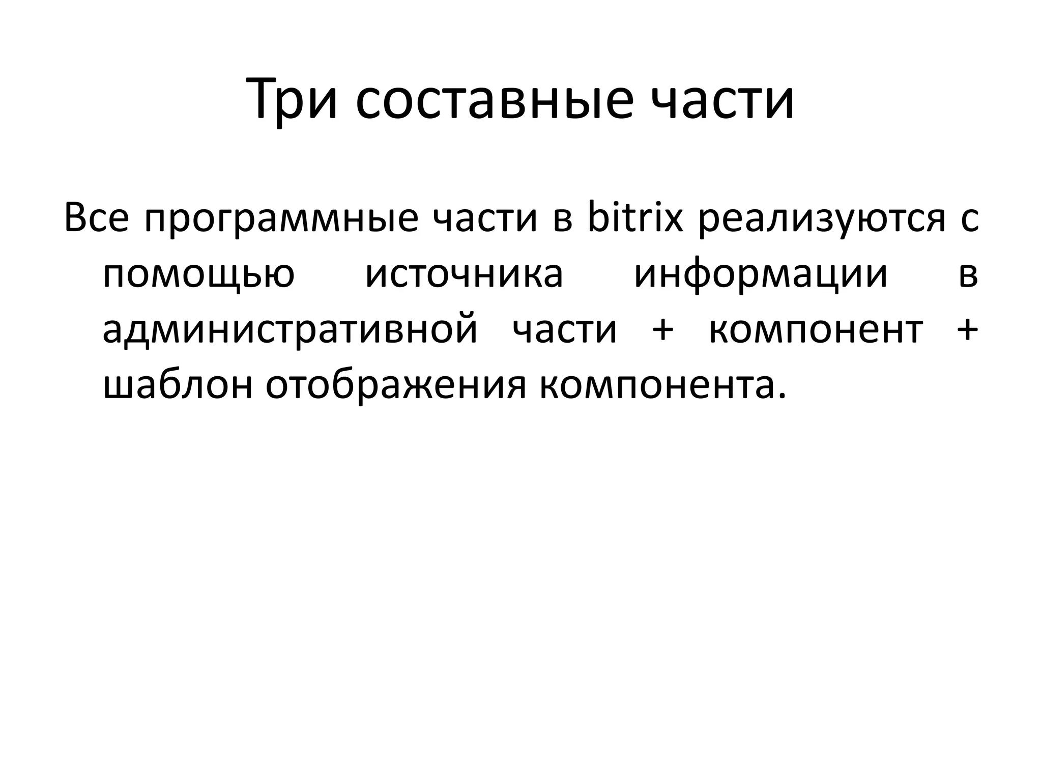 Три составные части
Все программные части в bitrix реализуются с
  помощью источника информации в
  административной части + компонент +
  шаблон отображения компонента.
 