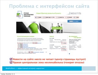 Проблема с интерфейсом сайта




                    Новости на сайте никто не читает (центр страницы пустует)
                    Правая центральная зона некликабельна (генерит отказы)

        WebProﬁters — эффективный интернет-маркетинг


Tuesday, November 13, 12
 