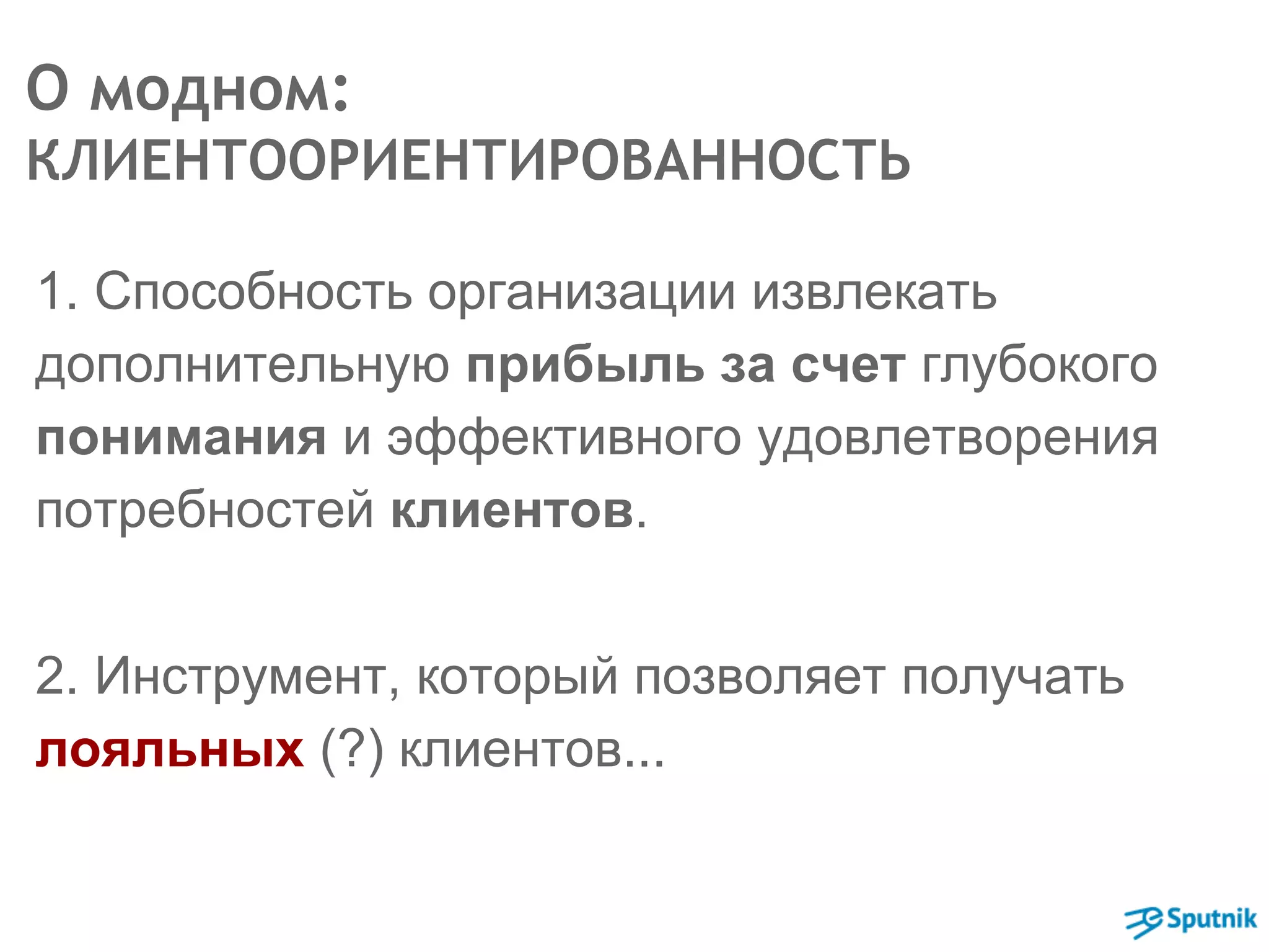О модном: 
КЛИЕНТООРИЕНТИРОВАННОСТЬ 
1. Способность организации извлекать 
дополнительную прибыль за счет глубокого 
понимания и эффективного удовлетворения 
потребностей клиентов. 
2. Инструмент, который позволяет получать 
лояльных (?) клиентов... 
 
