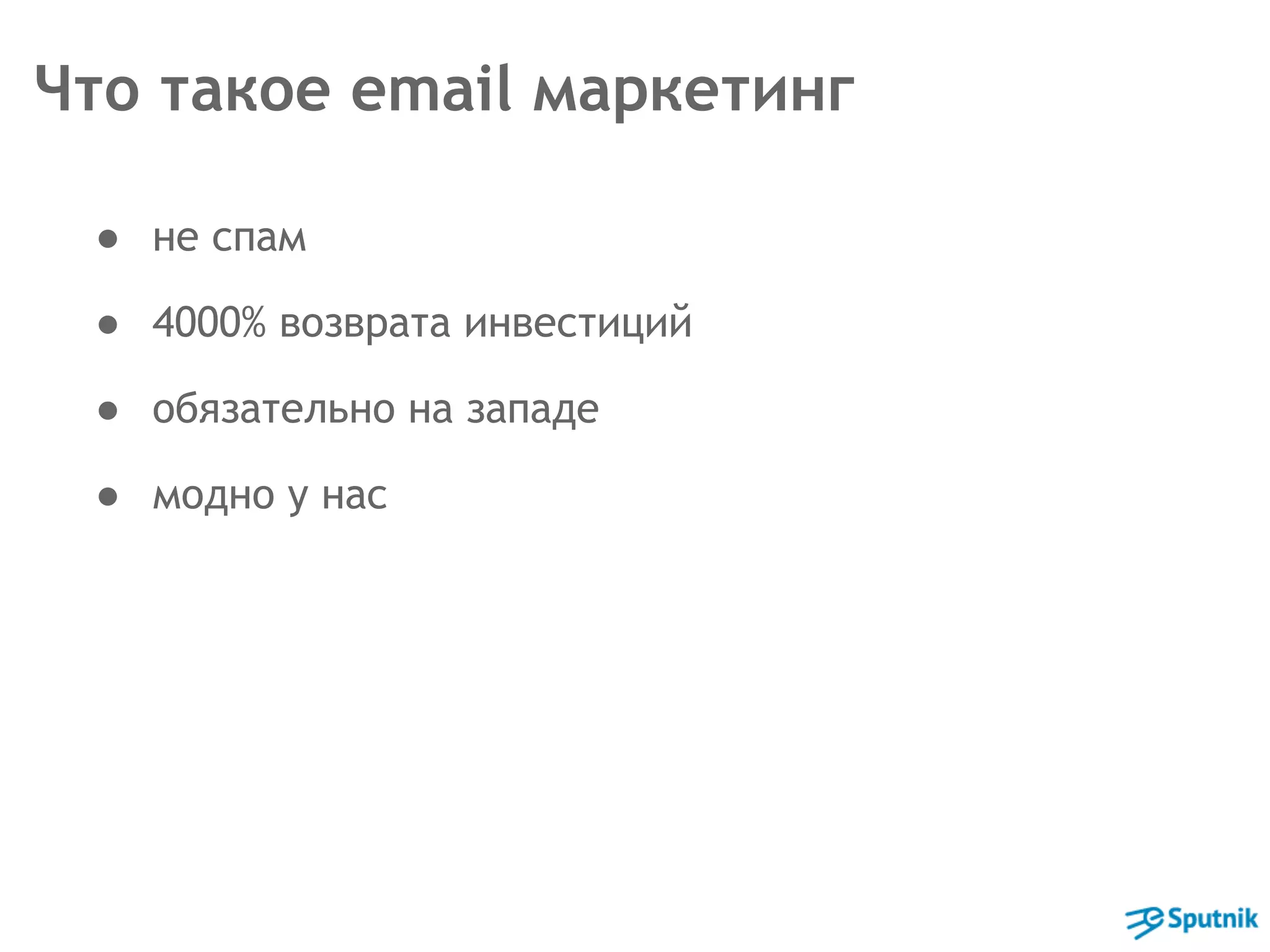 Что такое email маркетинг 
● не спам 
● 4000% возврата инвестиций 
● обязательно на западе 
● модно у нас 
 