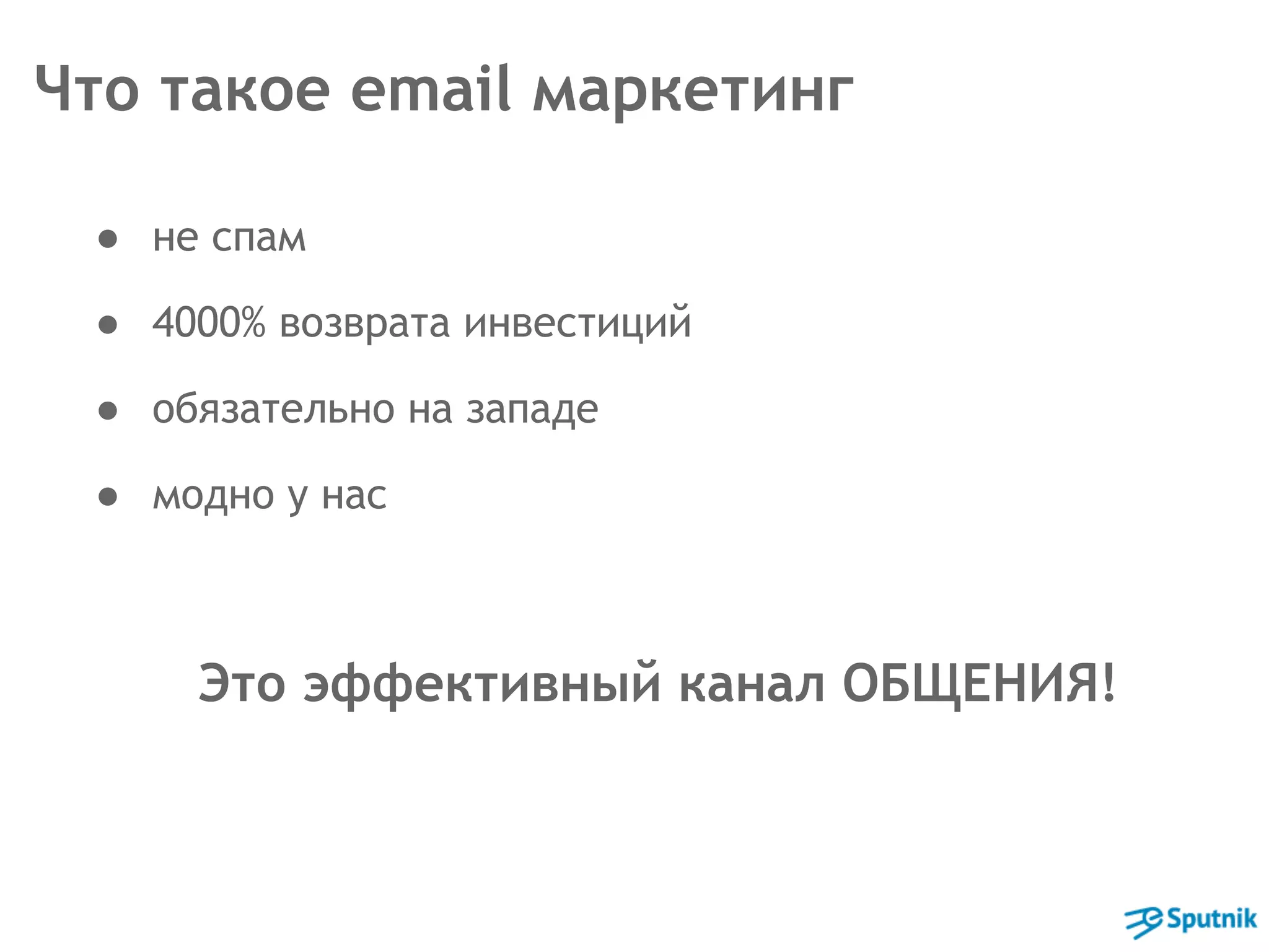 Что такое email маркетинг 
● не спам 
● 4000% возврата инвестиций 
● обязательно на западе 
● модно у нас 
Это эффективный канал ОБЩЕНИЯ! 
 