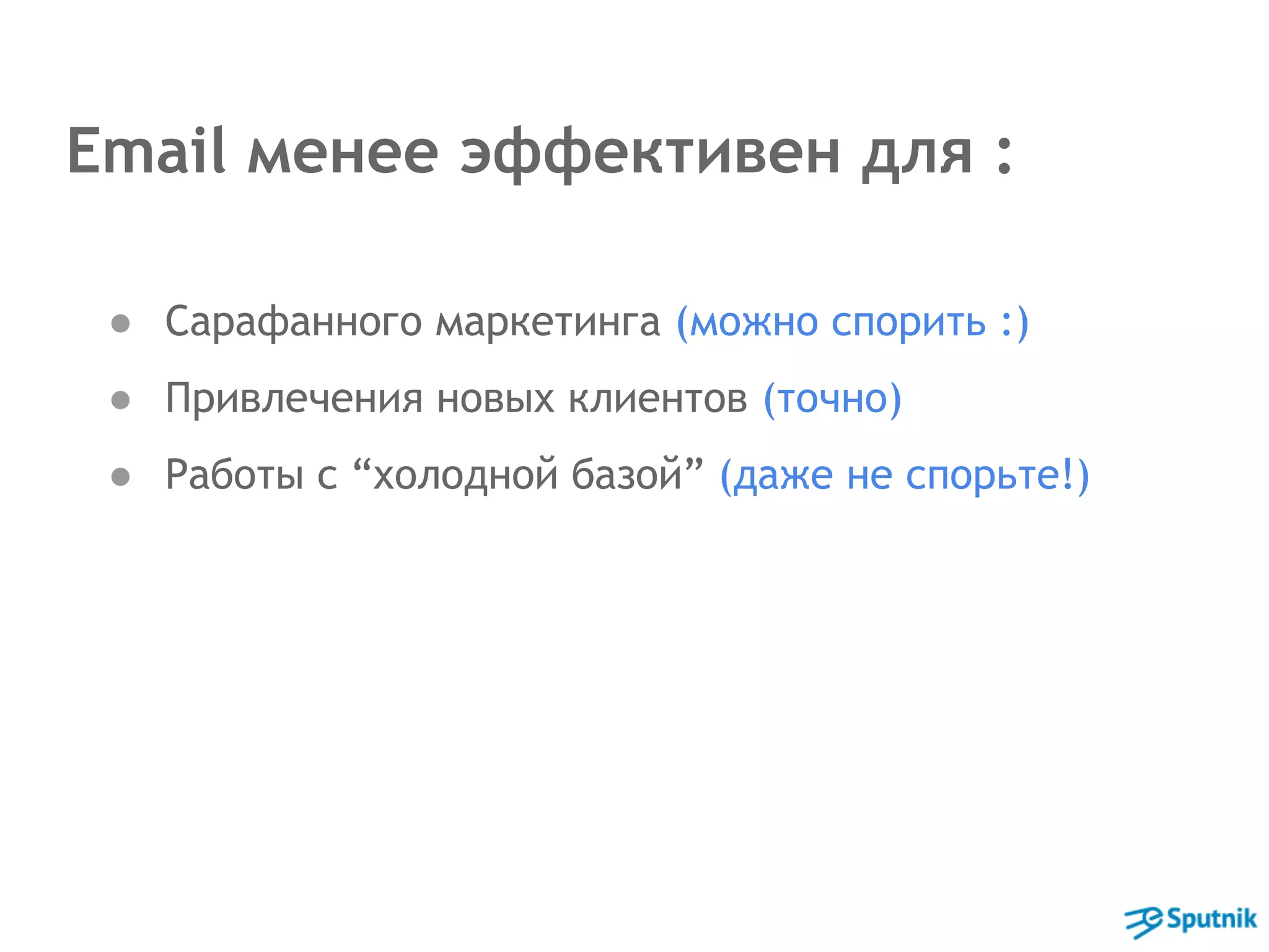 Email менее эффективен для : 
● Сарафанного маркетинга (можно спорить :) 
● Привлечения новых клиентов (точно) 
● Работы с “холодной базой” (даже не спорьте!) 
 