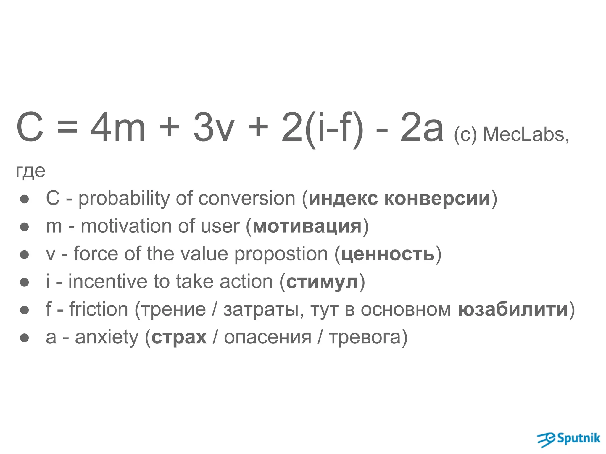 C = 4m + 3v + 2(i-f) - 2a (с) MecLabs, 
где 
● C - probability of conversion (индекс конверсии) 
● m - motivation of user (мотивация) 
● v - force of the value propostion (ценность) 
● i - incentive to take action (стимул) 
● f - friction (трение / затраты, тут в основном юзабилити) 
● a - anxiety (страх / опасения / тревога) 
 
