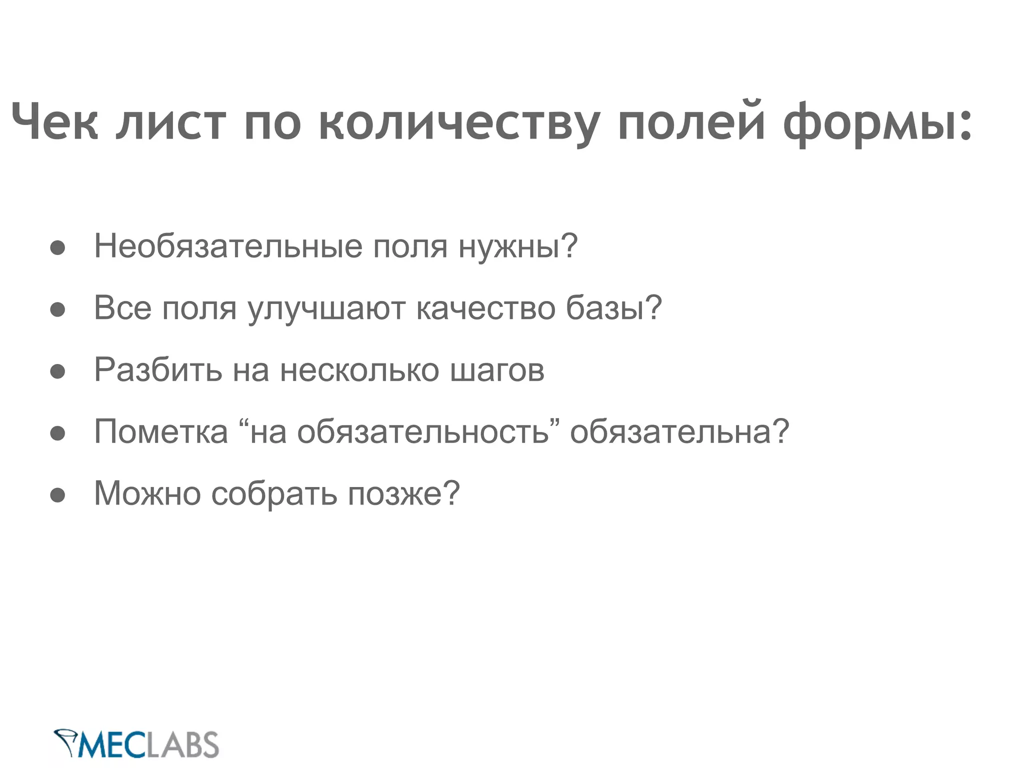 Чек лист по количеству полей формы: 
● Необязательные поля нужны? 
● Все поля улучшают качество базы? 
● Разбить на несколько шагов 
● Пометка “на обязательность” обязательна? 
● Можно собрать позже? 
 