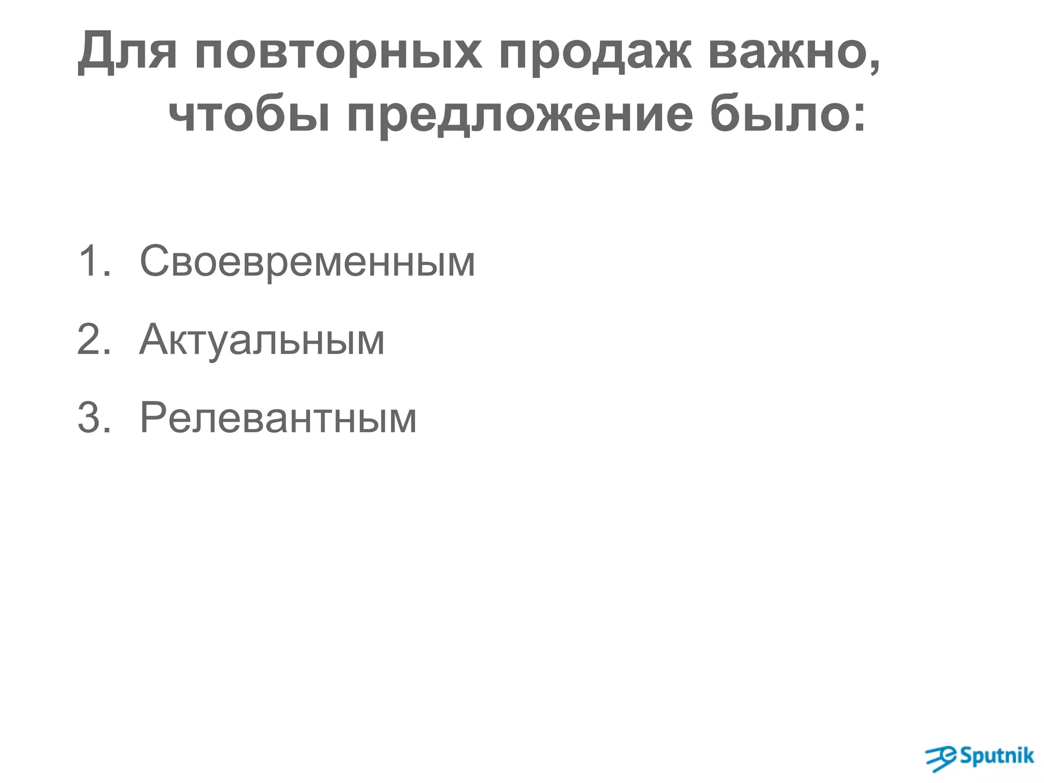 Для повторных продаж важно, 
чтобы предложение было: 
1. Своевременным 
2. Актуальным 
3. Релевантным 
 