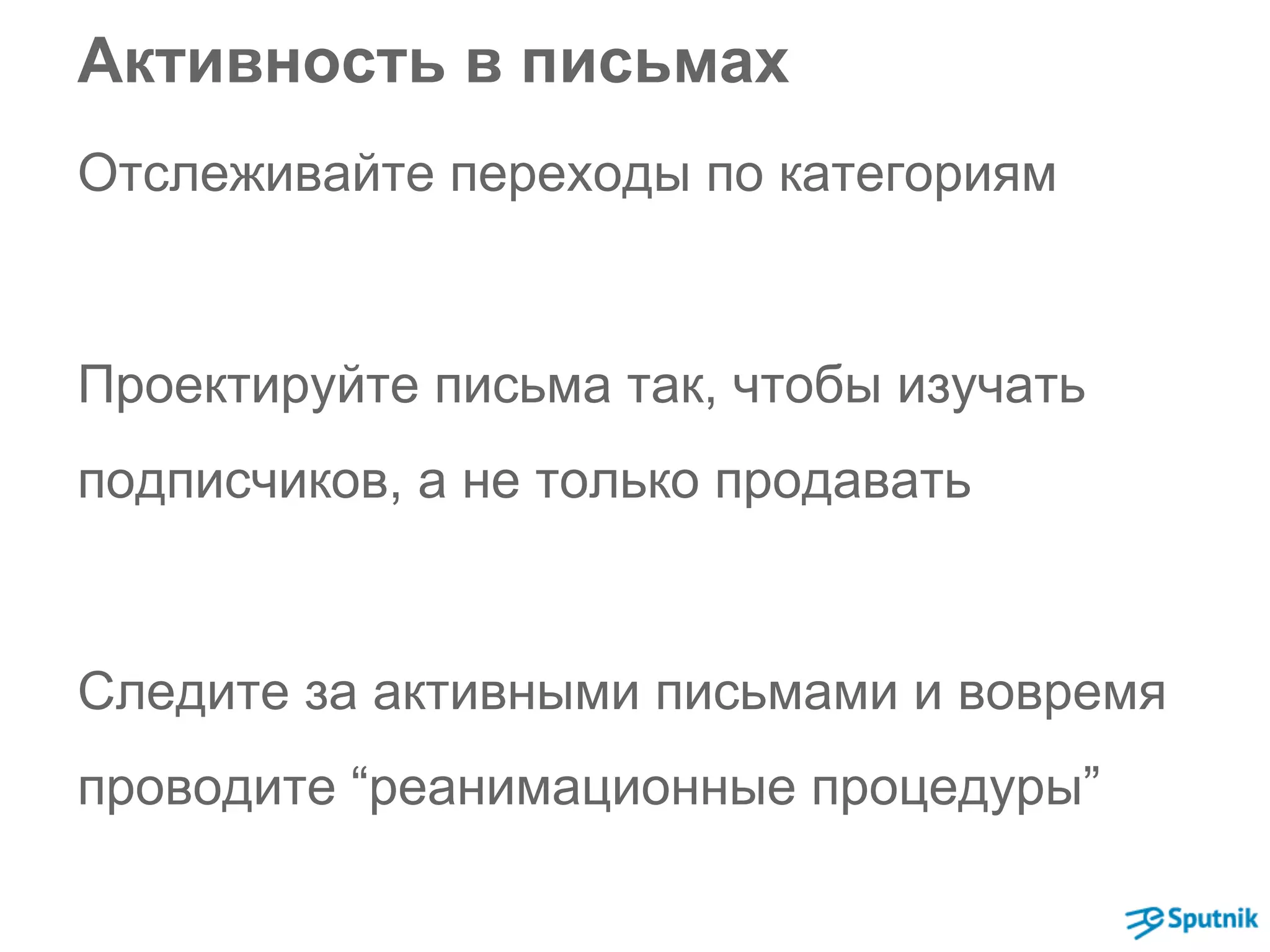 Активность в письмах 
Отслеживайте переходы по категориям 
Проектируйте письма так, чтобы изучать 
подписчиков, а не только продавать 
Следите за активными письмами и вовремя 
проводите “реанимационные процедуры” 
 