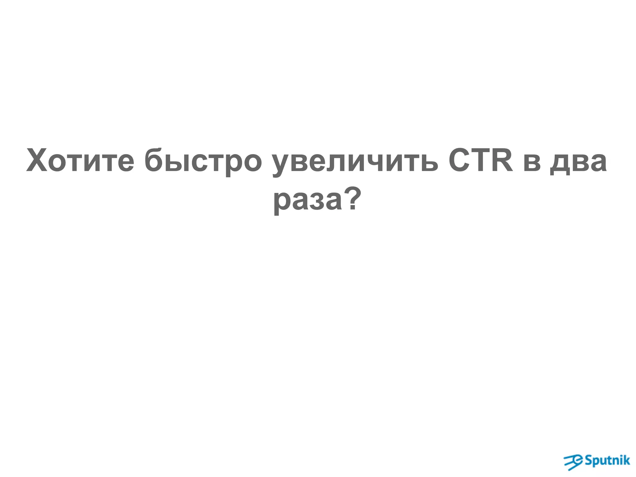 Хотите быстро увеличить CTR в два 
раза? 
 