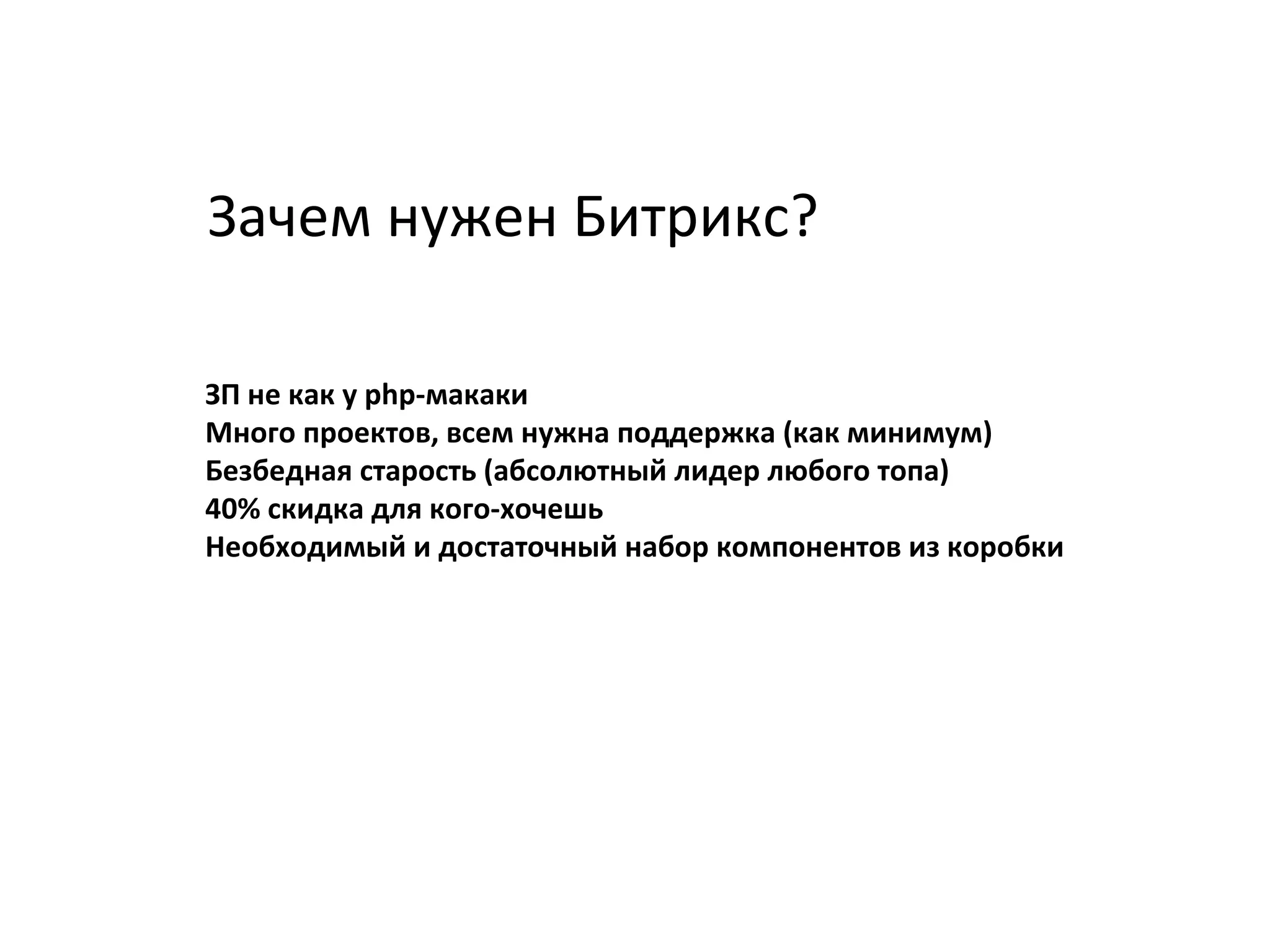 Зачем нужен Битрикс?
ЗП не как у php-макаки
Много проектов, всем нужна поддержка (как минимум)
Безбедная старость (абсолютный лидер любого топа)
40% скидка для кого-хочешь
Необходимый и достаточный набор компонентов из коробки
 