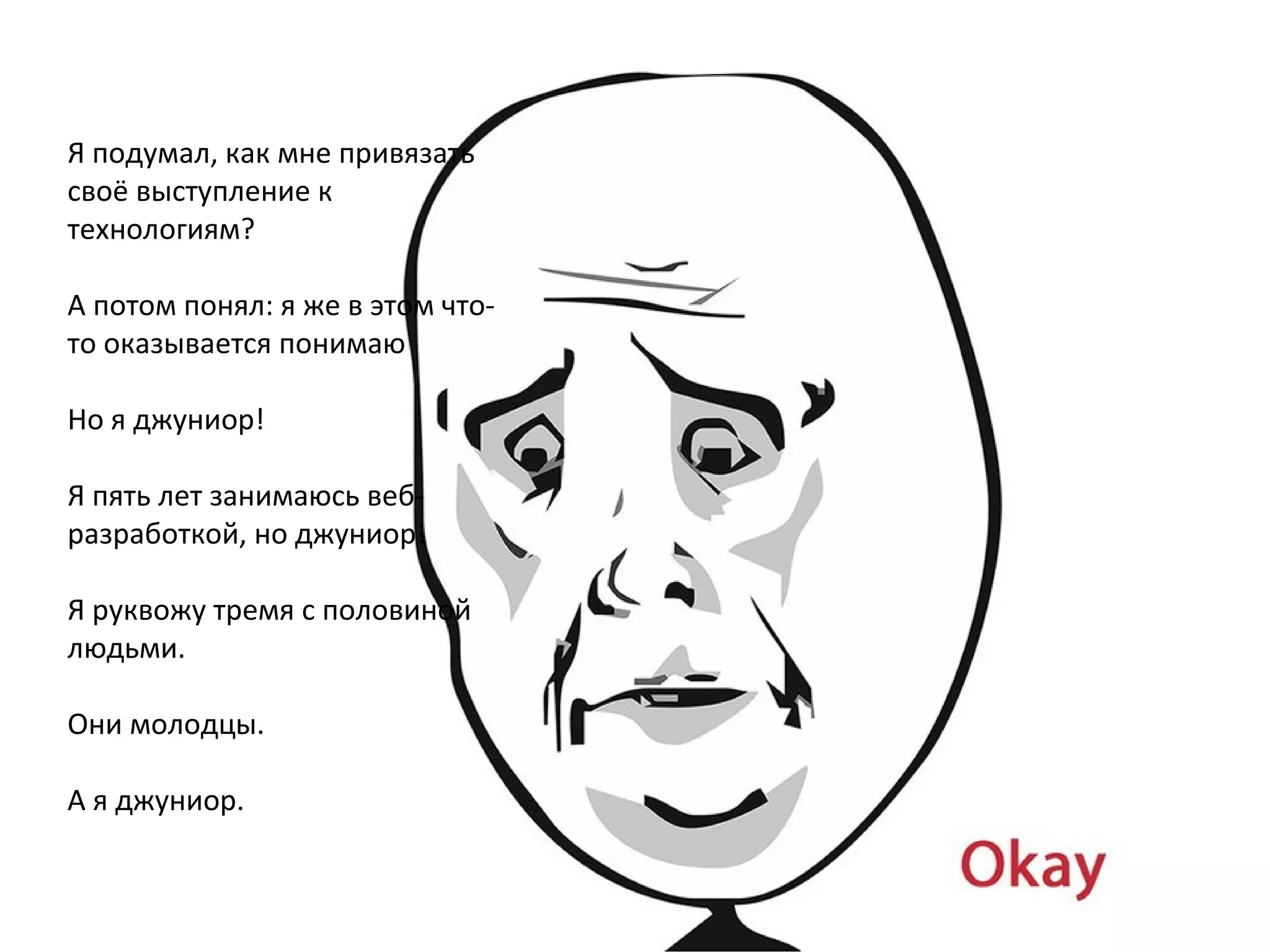 Я подумал, как мне привязать
своё выступление к
технологиям?
А потом понял: я же в этом что-
то оказывается понимаю
Но я джуниор!
Я пять лет занимаюсь веб-
разработкой, но джуниор!
Я руквожу тремя с половиной
людьми.
Они молодцы.
А я джуниор.
 