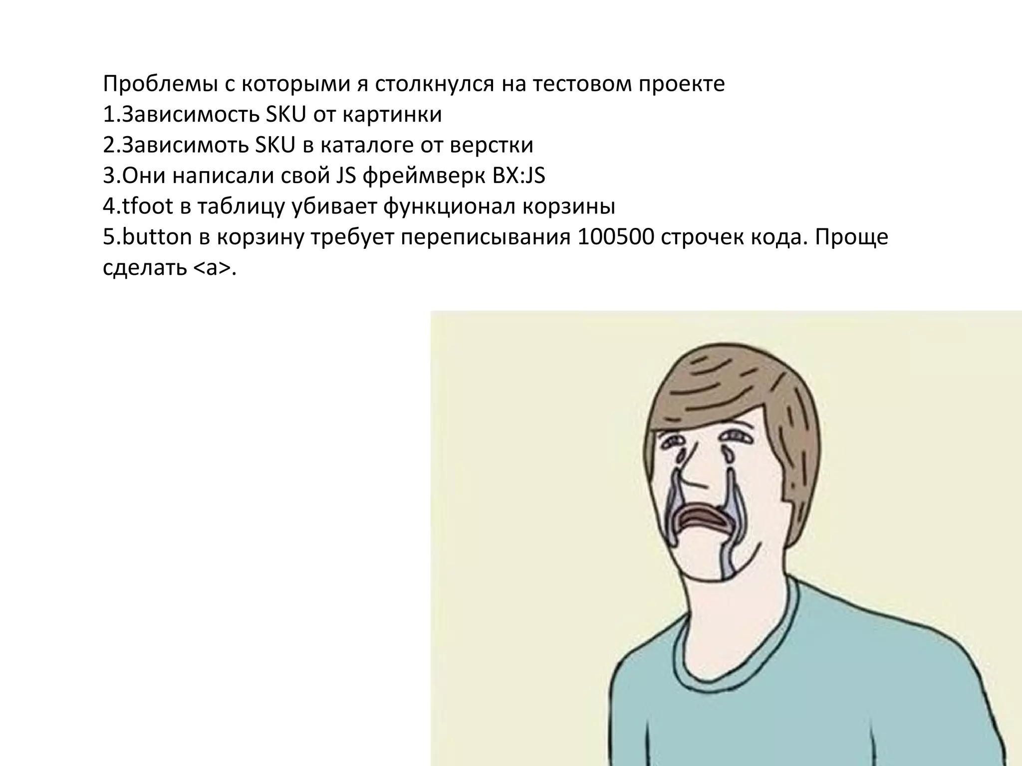 Проблемы с которыми я столкнулся на тестовом проекте
1.Зависимость SKU от картинки
2.Зависимоть SKU в каталоге от верстки
3.Они написали свой JS фреймверк BX:JS
4.tfoot в таблицу убивает функционал корзины
5.button в корзину требует переписывания 100500 строчек кода. Проще
сделать <a>.
 