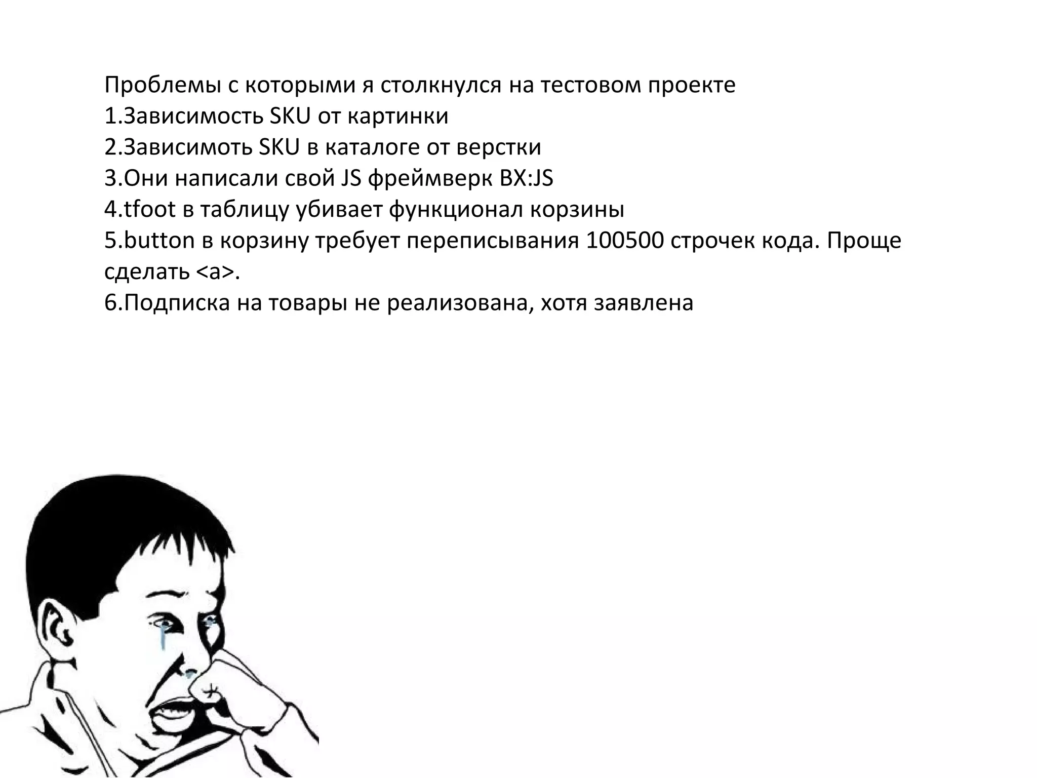 Проблемы с которыми я столкнулся на тестовом проекте
1.Зависимость SKU от картинки
2.Зависимоть SKU в каталоге от верстки
3.Они написали свой JS фреймверк BX:JS
4.tfoot в таблицу убивает функционал корзины
5.button в корзину требует переписывания 100500 строчек кода. Проще
сделать <a>.
6.Подписка на товары не реализована, хотя заявлена
 