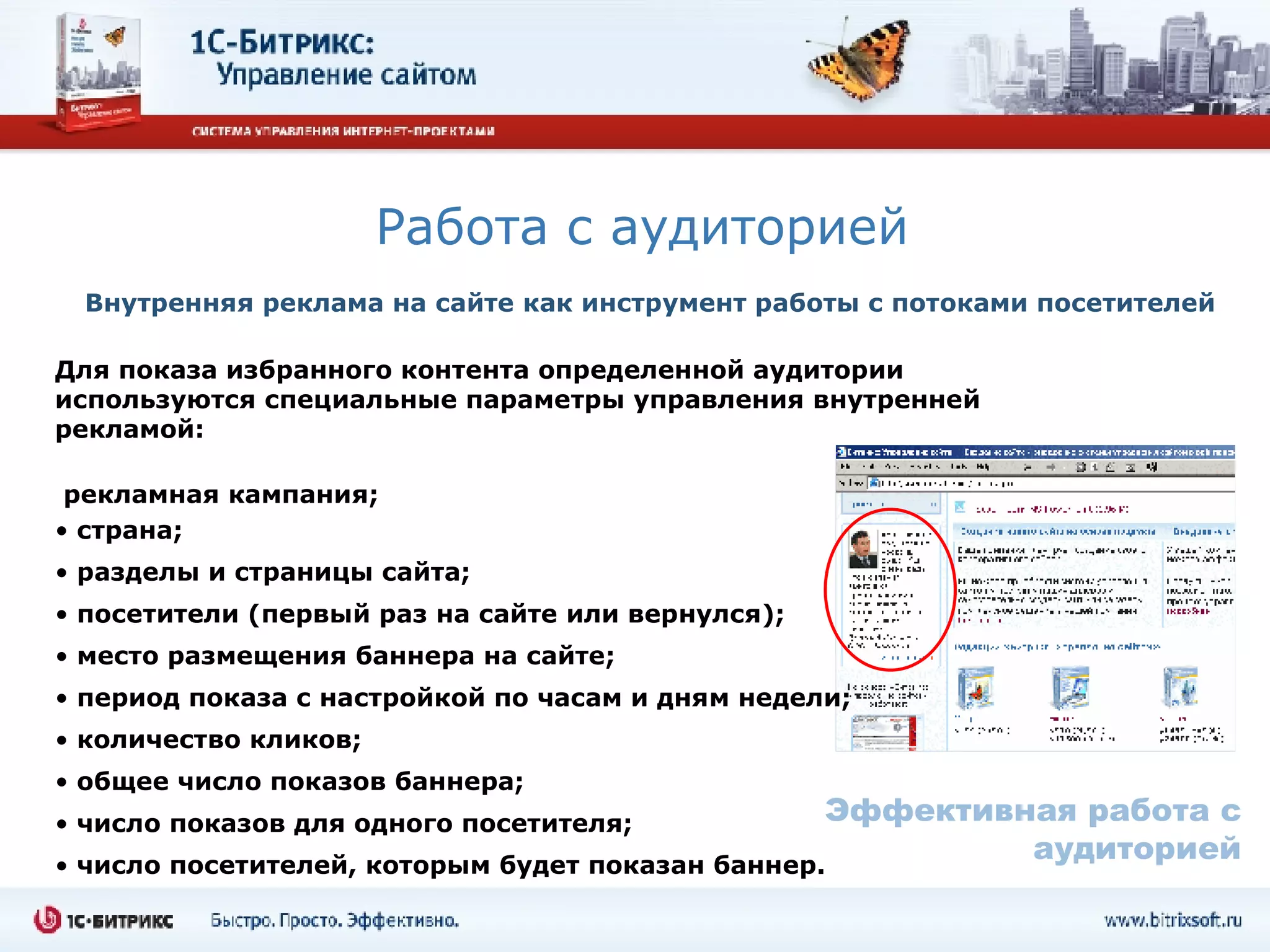 Работа с аудиторией Для показа избранного контента определенной аудитории используются специальные параметры управления внутренней рекламой: рекламная кампания; страна; разделы и страницы сайта;  посетители (первый раз на сайте или вернулся); место размещения баннера на сайте; период показа с настройкой по часам и дням недели;  количество кликов; общее число показов баннера; число показов для одного посетителя; число посетителей, которым будет показан баннер. Эффективная работа с аудиторией Внутренняя реклама на сайте как инструмент работы с потоками посетителей 