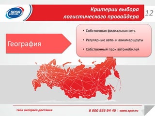 Критерии выбора
логистического провайдера
География
• Собственная филиальная сеть
• Регулярные авто- и авиамаршруты
• Собственный парк автомобилей
12
 