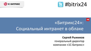 #bitrix24

               «Битрикс24»:
Социальный интранет в облаке
                     Сергей Рыжиков
                генеральный директор
               компании «1С-Битрикс»
 