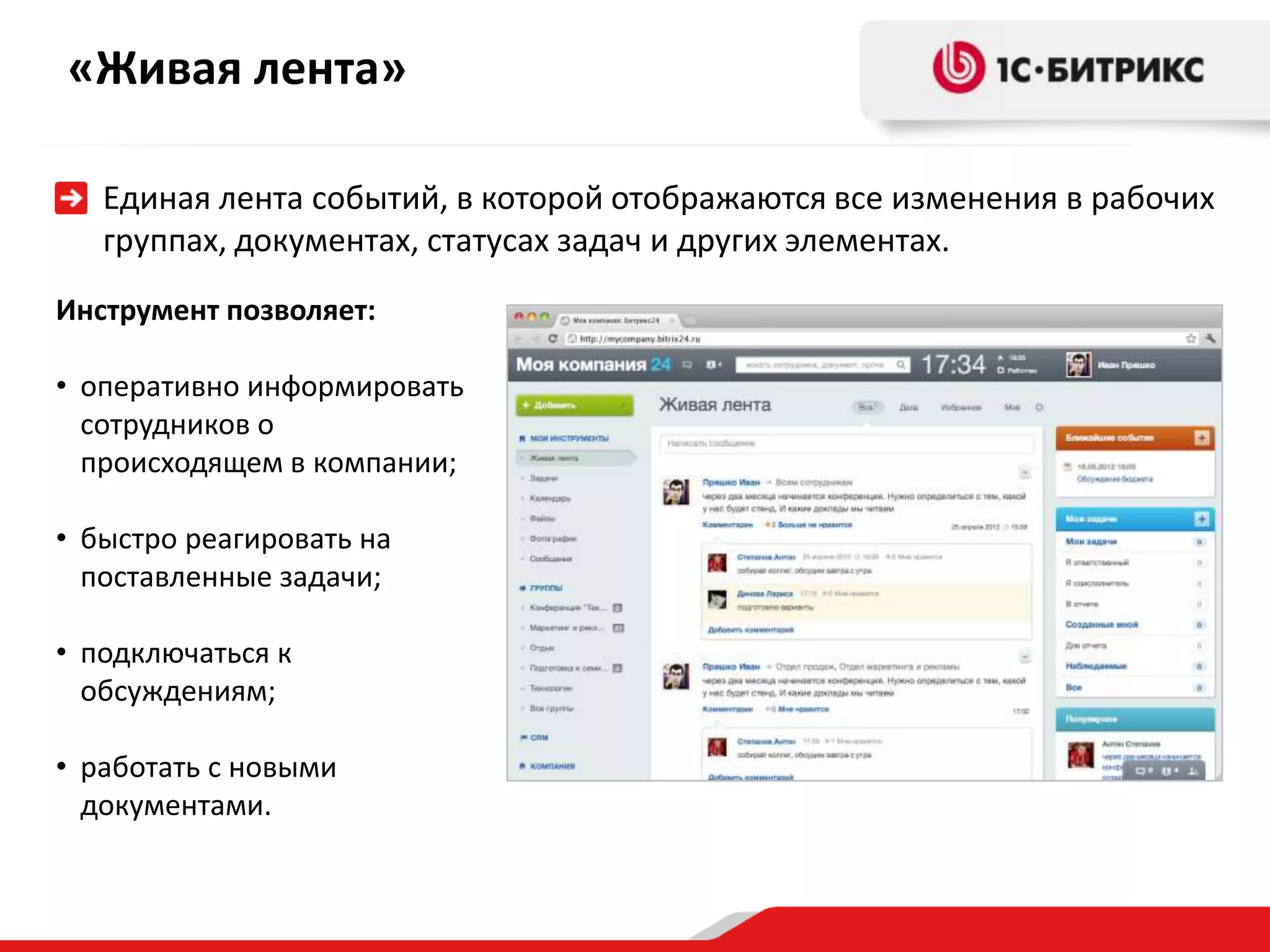 «Живая лента»

   Единая лента событий, в которой отображаются все изменения в рабочих
   группах, документах, статусах задач и других элементах.
Инструмент позволяет:

• оперативно информировать
  сотрудников о
  происходящем в компании;

• быстро реагировать на
  поставленные задачи;

• подключаться к
  обсуждениям;

• работать с новыми
  документами.
 