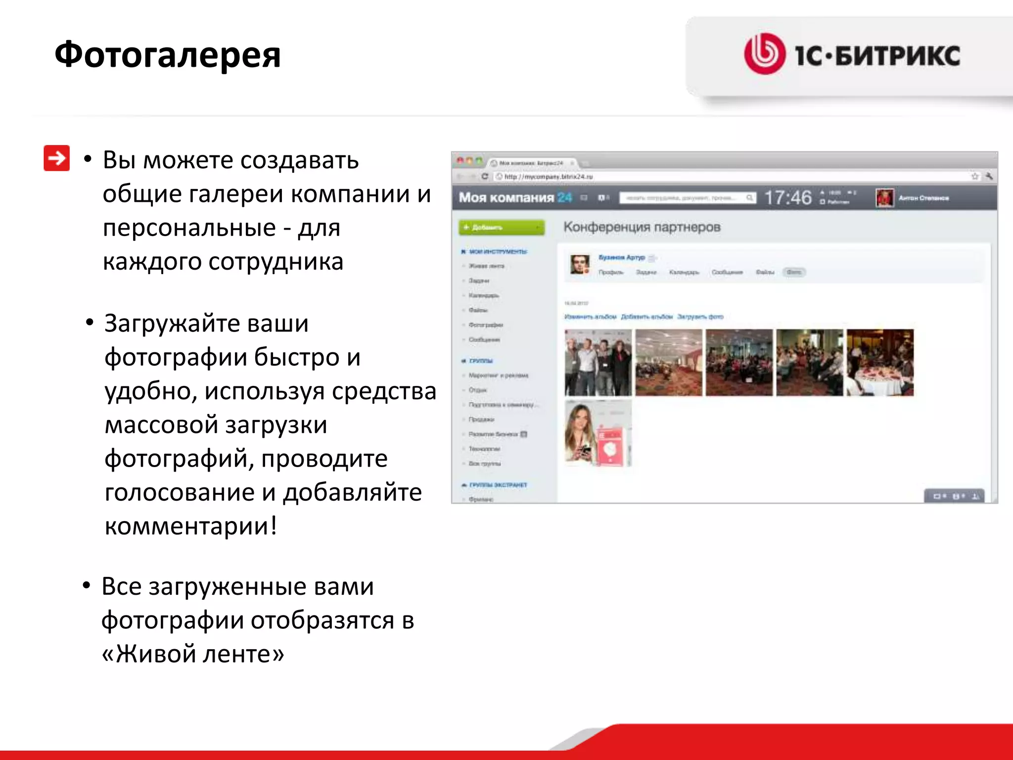 Фотогалерея

 • Вы можете создавать
   общие галереи компании и
   персональные - для
   каждого сотрудника

 • Загружайте ваши
   фотографии быстро и
   удобно, используя средства
   массовой загрузки
   фотографий, проводите
   голосование и добавляйте
   комментарии!

 • Все загруженные вами
   фотографии отобразятся в
   «Живой ленте»
 