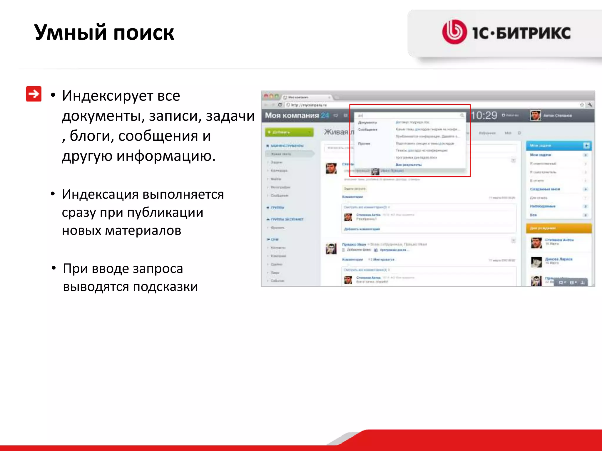 Умный поиск

 • Индексирует все
   документы, записи, задачи
   , блоги, сообщения и
   другую информацию.

 • Индексация выполняется
   сразу при публикации
   новых материалов

 • При вводе запроса
   выводятся подсказки
 